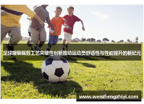 足球服装裁剪工艺突破性创新推动运动员舒适性与性能提升的新纪元