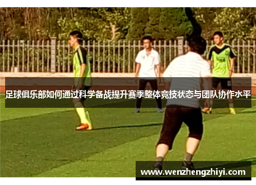 足球俱乐部如何通过科学备战提升赛季整体竞技状态与团队协作水平