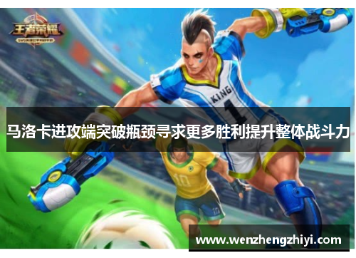 马洛卡进攻端突破瓶颈寻求更多胜利提升整体战斗力